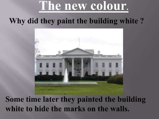 Some time later they painted the building
white to hide the marks on the walls.
Why did they paint the building white ?
The new colour.
 