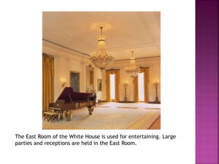 The East Room of the White House is used for entertaining. Large 
parties and receptions are held in the East Room. 
 