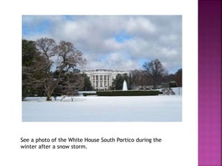 See a photo of the White House South Portico during the 
winter after a snow storm. 
