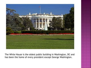 The White House is the oldest public building in Washington, DC and 
has been the home of every president except George Washington. 
 