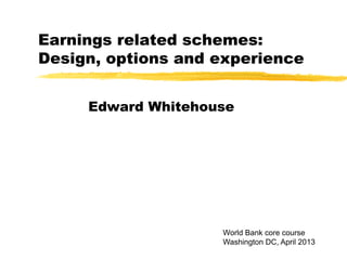Earnings related schemes:
Design, options and experience
Edward Whitehouse
World Bank core course
Washington DC, April 2013
 