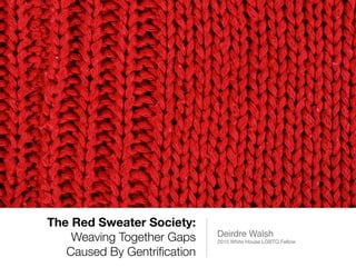 The Red Sweater Society:
Weaving Together Gaps
Caused By Gentriﬁcation
Deirdre Walsh

2015 White House LGBTQ Fellow
 