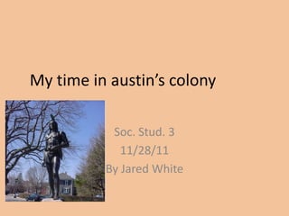 My time in austin’s colony

           Soc. Stud. 3
             11/28/11
          By Jared White
 