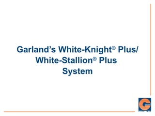 Garland’s White-Knight®
Plus/
White-Stallion®
Plus
System
 