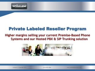 Private Labeled Reseller Program
Higher margins selling your current Premise-Based Phone
    Systems and our Hosted PBX & SIP Trunking solution




     Content © Copyright 2011   (215) 987-4500
                                      Content Copyright © 2011   www.whitelabelcomm.com
 