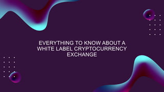 EVERYTHING TO KNOW ABOUT A
WHITE LABEL CRYPTOCURRENCY
EXCHANGE
 