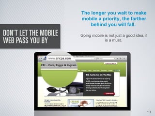 The longer you wait to make
mobile a priority, the farther
    behind you will fall.

Going mobile is not just a good idea, it
             is a must.




                                           9
 