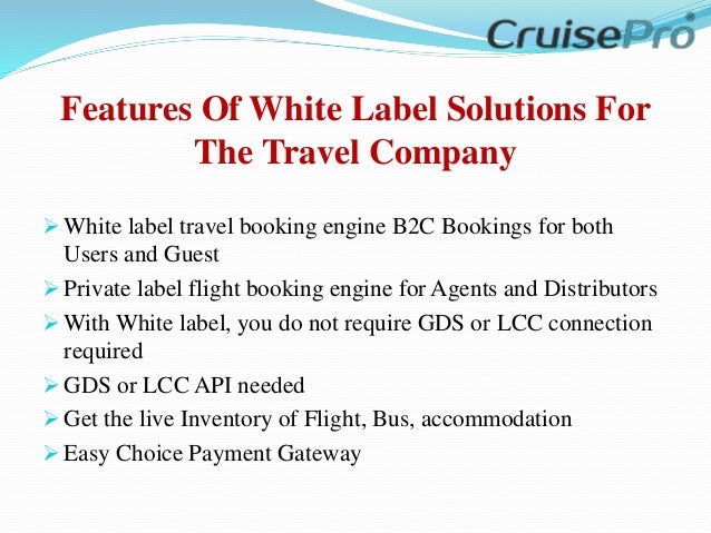 Features Of White Label Solutions For
The Travel Company
 White label travel booking engine B2C Bookings for both
Users and Guest
 Private label flight booking engine for Agents and Distributors
 With White label, you do not require GDS or LCC connection
required
 GDS or LCC API needed
 Get the live Inventory of Flight, Bus, accommodation
 Easy Choice Payment Gateway
 