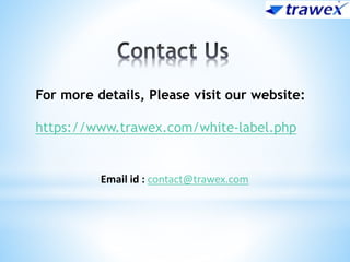 For more details, Please visit our website:
https://www.trawex.com/white-label.php
Email id : contact@trawex.com
 