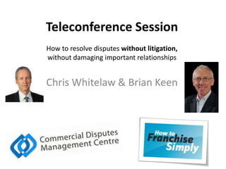 Teleconference Session
How to resolve disputes without litigation,
without damaging important relationships
Chris Whitelaw & Brian Keen
 