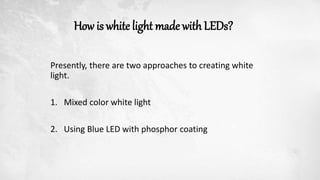 How is white light made with LEDs?
Presently, there are two approaches to creating white
light.
1. Mixed color white light
2. Using Blue LED with phosphor coating
 