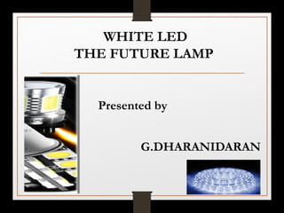 WHITE LED
THE FUTURE LAMP
Presented by
G.DHARANIDARAN
 
