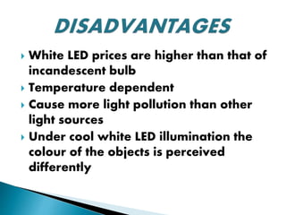  White LED prices are higher than that of
incandescent bulb
 Temperature dependent
 Cause more light pollution than other
light sources
 Under cool white LED illumination the
colour of the objects is perceived
differently
 