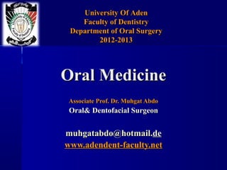 University Of Aden
    Faculty of Dentistry
 Department of Oral Surgery
        2012-2013




Oral Medicine
 Associate Prof. Dr. Muhgat Abdo
 Oral& Dentofacial Surgeon


muhgatabdo@hotmail.de
www.adendent-faculty.net
 