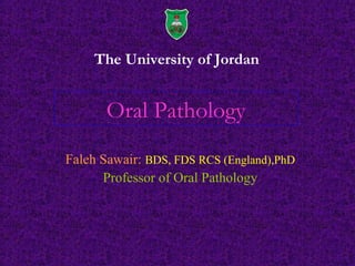 The University of Jordan
Faleh Sawair: BDS, FDS RCS (England),PhD
Professor of Oral Pathology
Oral Pathology
 