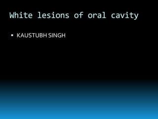 White lesions of oral cavity
 KAUSTUBH SINGH
 