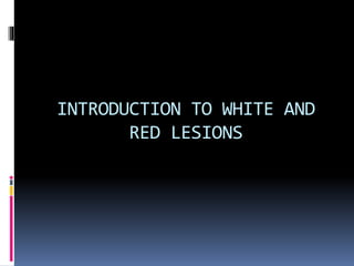 INTRODUCTION TO WHITE AND
RED LESIONS
 