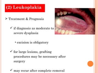 (2) Leukoplakia

 Treatment & Prognosis

   if diagnosis as moderate to
     severe dysplasia

     • excision is obligatory

   for large lesions, grafting
     procedures may be necessary after
     surgery

   may recur after complete removal
 