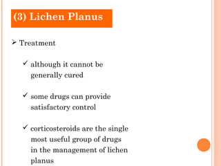 (3) Lichen Planus

 Treatment

   although it cannot be
    generally cured

   some drugs can provide
    satisfactory control

   corticosteroids are the single
    most useful group of drugs
    in the management of lichen
    planus
 