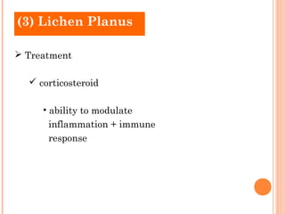 (3) Lichen Planus

 Treatment

   corticosteroid

     • ability to modulate
      inflammation + immune
      response
 