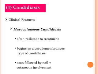 (4) Candidiasis

 Clinical Features

    Mucocutaneous Candidiasis

      • often resistant to treatment

      • begins as a pseudomembranous
        type of candidiasis

      • soon followed by nail +
       cutaneous involvement
 