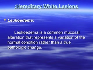 :Hereditary White Lesions
 Leukoedema:
Leukoedema is a common mucosal
alteration that represents a variation of the
normal condition rather than a true
pathologic change.

 