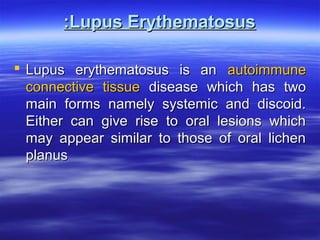 :Lupus Erythematosus
 Lupus erythematosus is an autoimmune
connective tissue disease which has two
main forms namely systemic and discoid.
Either can give rise to oral lesions which
may appear similar to those of oral lichen
planus

 