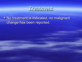 Treatment
 No treatment is indicated, no malignant
change has been reported.

 