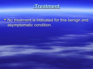 :Treatment
 No treatment is indicated for this benign and
asymptomatic condition.

 