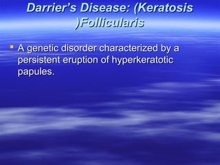 Darrier’s Disease: (Keratosis
(Follicularis
 A genetic disorder characterized by a
persistent eruption of hyperkeratotic
papules.

 