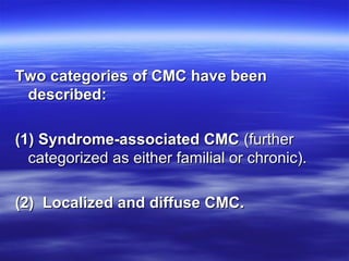 Two categories of CMC have been
described:
(1( Syndrome-associated CMC (further
categorized as either familial or chronic).
(2( Localized and diffuse CMC.

 