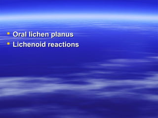  Oral lichen planus
 Lichenoid reactions

 