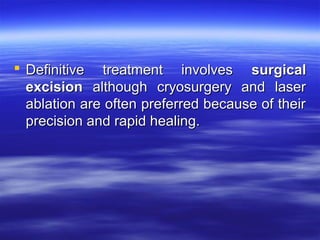  Definitive treatment involves surgical
excision although cryosurgery and laser
ablation are often preferred because of their
precision and rapid healing.

 