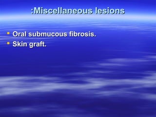 :Miscellaneous lesions
 Oral submucous fibrosis.
 Skin graft.

 