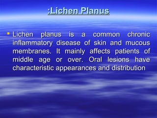 :Lichen Planus
 Lichen planus is a common chronic
inflammatory disease of skin and mucous
membranes. It mainly affects patients of
middle age or over. Oral lesions have
characteristic appearances and distribution

 
