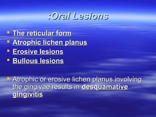 :Oral Lesions





The reticular form
Atrophic lichen planus
Erosive lesions
Bullous lesions

 Atrophic or erosive lichen planus involving
the gingivae results in desquamative
gingivitis

 