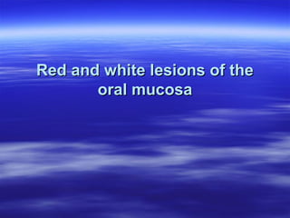 Red and white lesions of the
oral mucosa

 