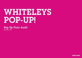 Whiteleys
POP-uP!
Pop up Floor Audit
23 04 10
 