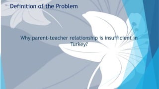 Definition of the Problem
Why parent-teacher relationship is insufficient in
Turkey?
 