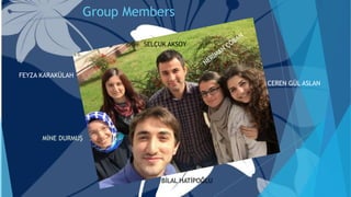 Group Members
FEYZA KARAKÜLAH
MİNE DURMUŞ
BİLAL HATİPOĞLU
CEREN GÜL ASLAN
SELÇUK AKSOY
 