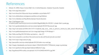 References
 Köksal, H. (2004). İmece Circles (SQC) for a Unified Education. Akademi Yayıncılık, İstanbul.
 http://www.arge.boun.edu.tr/
 http://www.bursa.bel.tr/bursa-da--beyaz-zambaklar--aciyor/haber/9477
 http://www.allaboutlean.com/japanese-problem-solving/fishbone/
 http://www.slideshare.net/HayalKoksal/project-based-education
 http://3.bp.blogspot.com/-
8TxdNN3yWfk/TusllYbUIjI/AAAAAAAAEb0/XBgaDGMKy50/s320/2011+yilinda+ilkel+cezalar.jpg
 http://www.genderandeducation.com/wp-content/uploads/2010/01/ResourcesC.jpg
 http://img15.deviantart.net/85f6/i/2013/187/1/2/android_mlp_icons__letter_to_princess_celestia_by_dark_samus1-d6cau9i.png
 http://www.publicdomainpictures.net/view-image.php?image=41991&large=1
 http://fiitfu.com/blog/2012/05/follow-up-leads-to....-day-237
 http://www.iconarchive.com/show/3d-social-icons-by-aha-soft/Social-network-icon.html
 http://www.ictp.tv/img/courses/tv.png
 http://passionfire.com/wp-content/uploads/2012/03/mlm-voice-mail.jpg
 http://images.clipartpanda.com/internet-clipart-12966362941485917599internet_usage.svg.med.png
 http://www.aperfectworld.org/clipart/industry/hdbarrier11.png
 http://kagulloneed704.weebly.com/uploads/1/6/2/9/16296428/4838761.jpg?405
 