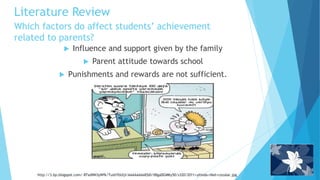 Which factors do affect students’ achievement
related to parents?
 Influence and support given by the family
 Parent attitude towards school
 Punishments and rewards are not sufficient.
http://3.bp.blogspot.com/-8TxdNN3yWfk/TusllYbUIjI/AAAAAAAAEb0/XBgaDGMKy50/s320/2011+yilinda+ilkel+cezalar.jpg
Literature Review
 