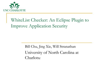 WhiteList Checker: An Eclipse Plugin to
Improve Application Security



       Bill Chu, Jing Xie, Will Stranathan
       University of North Carolina at
       Charlotte
 