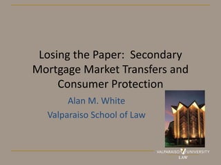 Losing the Paper: Secondary
Mortgage Market Transfers and
Consumer Protection
Alan M. White
Valparaiso School of Law
 