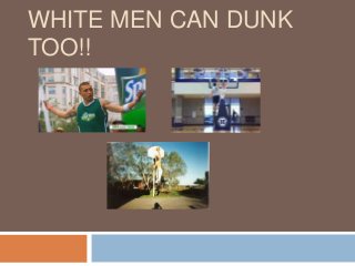 WHITE MEN CAN DUNK
TOO!!
 