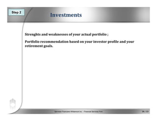 Services Financiers Whitemont inc. - Financial Services Firm 18 / 23
Investments
Strenghts and weaknesses of your actual portfolio ;
Portfolio recommendation based on your investor profile and your
retirement goals.
Step 2
 