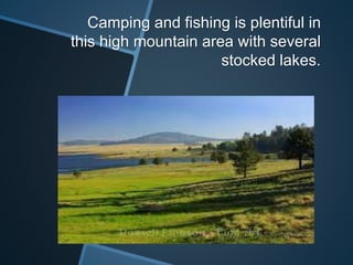 Camping and fishing is plentiful in
this high mountain area with several
stocked lakes.
 