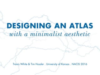 DESIGNING AN ATLAS
with a minimalist aesthetic
Travis White & Tim Hossler . University of Kansas . NACIS 2016
 