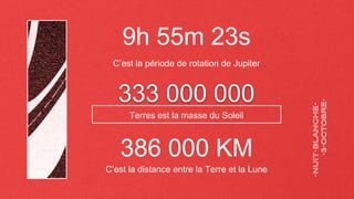 333 000 000
C’est la distance entre la Terre et la Lune
9h 55m 23s
C’est la période de rotation de Jupiter
Terres est la masse du Soleil
386 000 KM
 