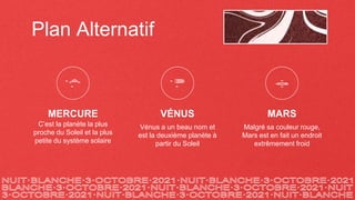Plan Alternatif
MARS
Malgré sa couleur rouge,
Mars est en fait un endroit
extrêmement froid
VÉNUS
Vénus a un beau nom et
est la deuxième planète à
partir du Soleil
MERCURE
C’est la planète la plus
proche du Soleil et la plus
petite du système solaire
 
